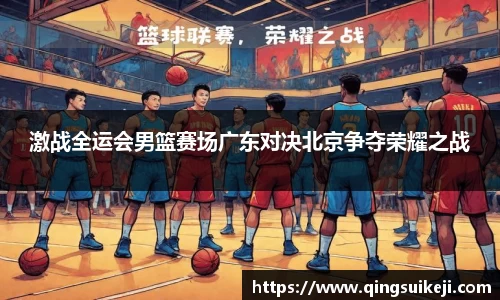 激战全运会男篮赛场广东对决北京争夺荣耀之战